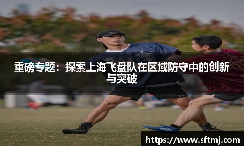 重磅专题：探索上海飞盘队在区域防守中的创新与突破