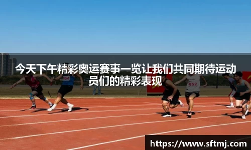 今天下午精彩奥运赛事一览让我们共同期待运动员们的精彩表现