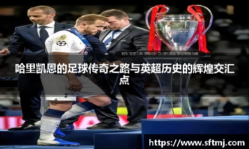 哈里凯恩的足球传奇之路与英超历史的辉煌交汇点