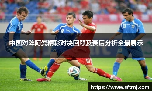中国对阵阿曼精彩对决回顾及赛后分析全景展示