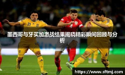 墨西哥与牙买加激战结果揭晓精彩瞬间回顾与分析