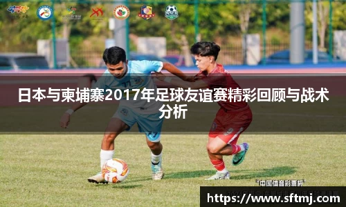 日本与柬埔寨2017年足球友谊赛精彩回顾与战术分析