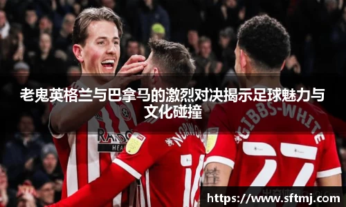 老鬼英格兰与巴拿马的激烈对决揭示足球魅力与文化碰撞