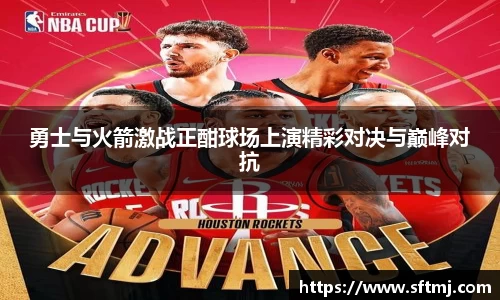 勇士与火箭激战正酣球场上演精彩对决与巅峰对抗