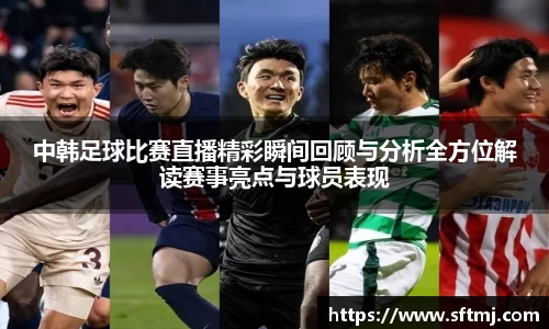 中韩足球比赛直播精彩瞬间回顾与分析全方位解读赛事亮点与球员表现