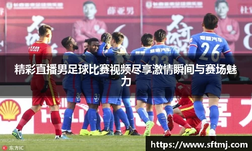 精彩直播男足球比赛视频尽享激情瞬间与赛场魅力
