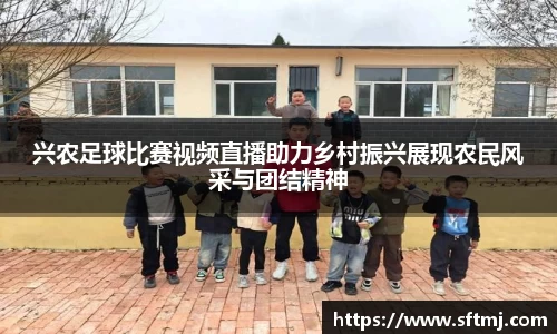 兴农足球比赛视频直播助力乡村振兴展现农民风采与团结精神