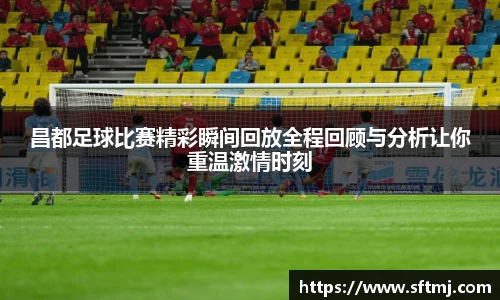 昌都足球比赛精彩瞬间回放全程回顾与分析让你重温激情时刻