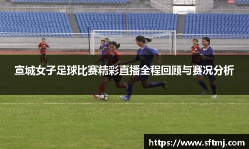 宣城女子足球比赛精彩直播全程回顾与赛况分析