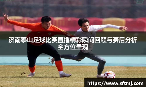 济南泰山足球比赛直播精彩瞬间回顾与赛后分析全方位呈现