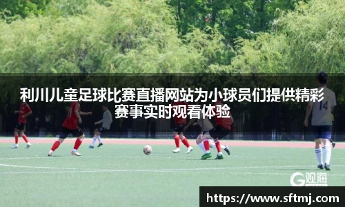 利川儿童足球比赛直播网站为小球员们提供精彩赛事实时观看体验