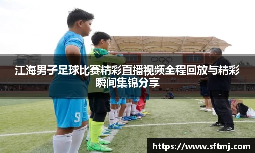 江海男子足球比赛精彩直播视频全程回放与精彩瞬间集锦分享