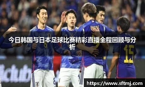 今日韩国与日本足球比赛精彩直播全程回顾与分析