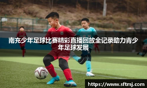 南充少年足球比赛精彩直播回放全记录助力青少年足球发展