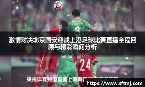 激情对决北京国安迎战上港足球比赛直播全程回顾与精彩瞬间分析