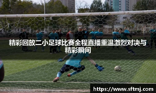 精彩回放二小足球比赛全程直播重温激烈对决与精彩瞬间