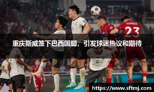 重庆斯威签下巴西国脚，引发球迷热议和期待