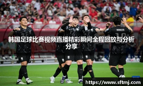 韩国足球比赛视频直播精彩瞬间全程回放与分析分享