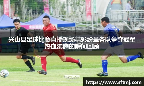 兴山县足球比赛直播现场精彩纷呈各队争夺冠军热血沸腾的瞬间回顾