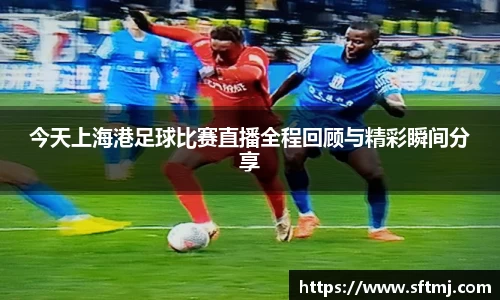 今天上海港足球比赛直播全程回顾与精彩瞬间分享