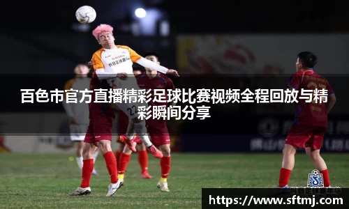 百色市官方直播精彩足球比赛视频全程回放与精彩瞬间分享