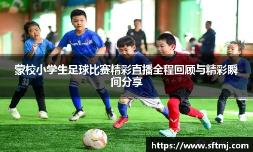 蒙校小学生足球比赛精彩直播全程回顾与精彩瞬间分享