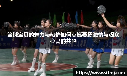 篮球宝贝的魅力与热情如何点燃赛场激情与观众心灵的共鸣