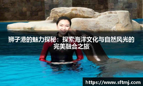 狮子港的魅力探秘：探索海洋文化与自然风光的完美融合之旅