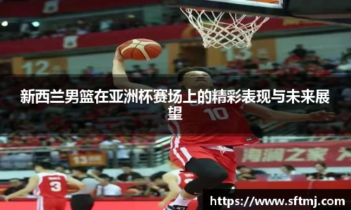 新西兰男篮在亚洲杯赛场上的精彩表现与未来展望