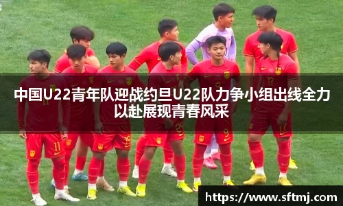 中国U22青年队迎战约旦U22队力争小组出线全力以赴展现青春风采