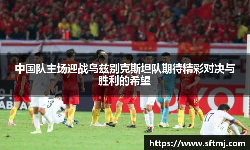 中国队主场迎战乌兹别克斯坦队期待精彩对决与胜利的希望