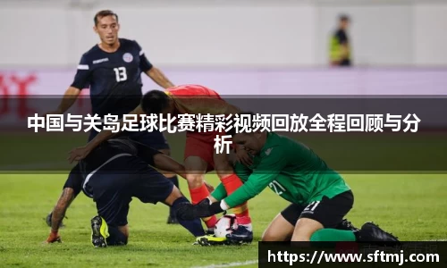 中国与关岛足球比赛精彩视频回放全程回顾与分析