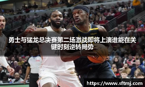 勇士与猛龙总决赛第二场激战即将上演谁能在关键时刻逆转局势