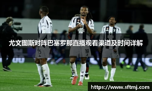 尤文图斯对阵巴塞罗那直播观看渠道及时间详解