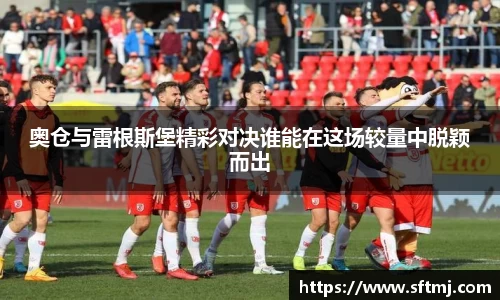 奥仓与雷根斯堡精彩对决谁能在这场较量中脱颖而出