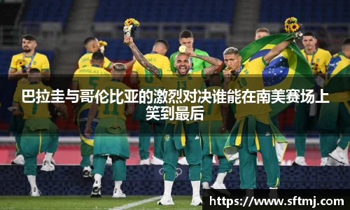 巴拉圭与哥伦比亚的激烈对决谁能在南美赛场上笑到最后