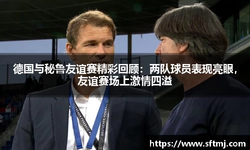 德国与秘鲁友谊赛精彩回顾：两队球员表现亮眼，友谊赛场上激情四溢